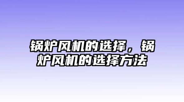 鍋爐風(fēng)機(jī)的選擇，鍋爐風(fēng)機(jī)的選擇方法