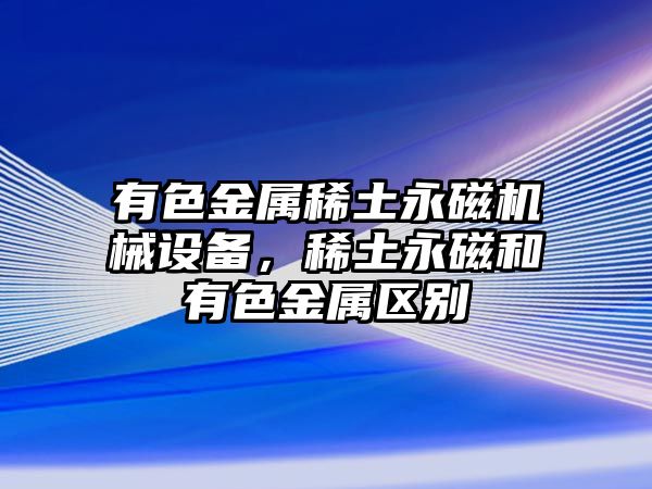 有色金屬稀土永磁機械設備，稀土永磁和有色金屬區(qū)別