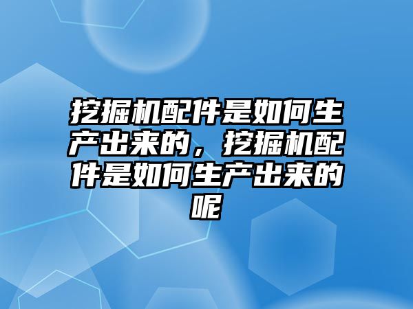 挖掘機配件是如何生產(chǎn)出來的，挖掘機配件是如何生產(chǎn)出來的呢