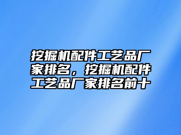 挖掘機(jī)配件工藝品廠家排名，挖掘機(jī)配件工藝品廠家排名前十