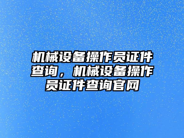 機械設備操作員證件查詢，機械設備操作員證件查詢官網(wǎng)