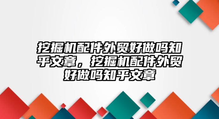 挖掘機(jī)配件外貿(mào)好做嗎知乎文章，挖掘機(jī)配件外貿(mào)好做嗎知乎文章