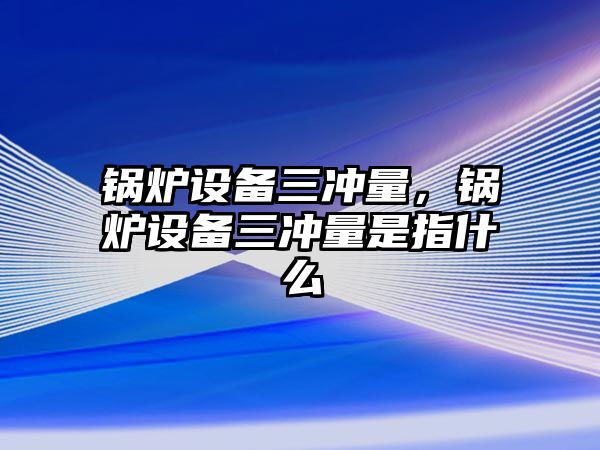 鍋爐設(shè)備三沖量，鍋爐設(shè)備三沖量是指什么