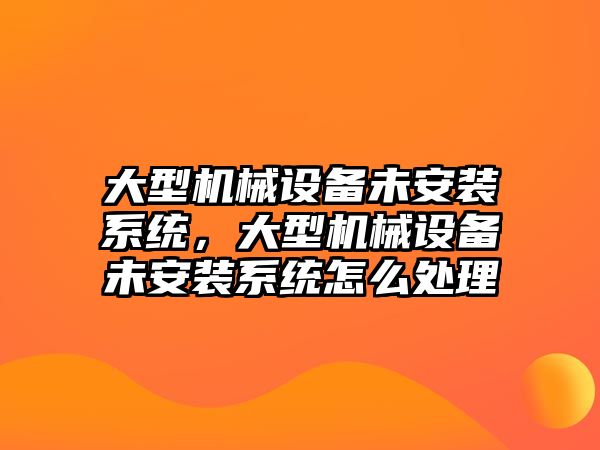 大型機械設(shè)備未安裝系統(tǒng)，大型機械設(shè)備未安裝系統(tǒng)怎么處理