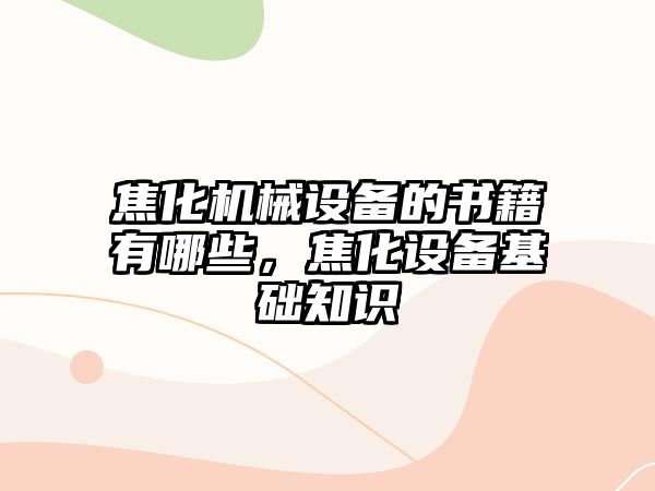 焦化機(jī)械設(shè)備的書(shū)籍有哪些，焦化設(shè)備基礎(chǔ)知識(shí)