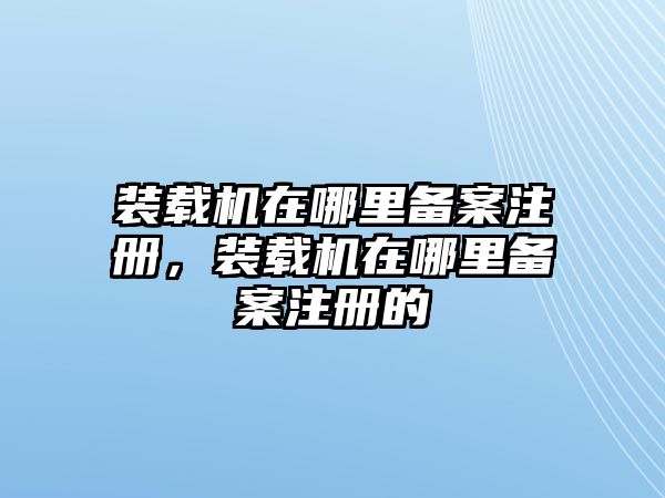 裝載機(jī)在哪里備案注冊，裝載機(jī)在哪里備案注冊的