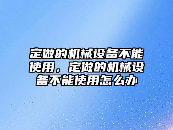 定做的機械設(shè)備不能使用，定做的機械設(shè)備不能使用怎么辦