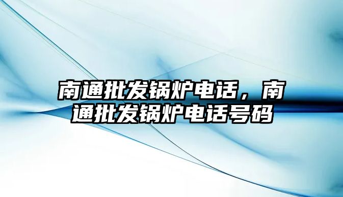 南通批發(fā)鍋爐電話，南通批發(fā)鍋爐電話號(hào)碼