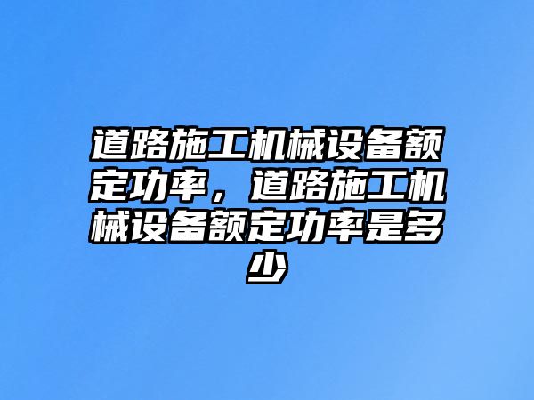 道路施工機械設(shè)備額定功率，道路施工機械設(shè)備額定功率是多少