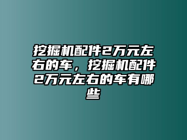 挖掘機(jī)配件2萬(wàn)元左右的車，挖掘機(jī)配件2萬(wàn)元左右的車有哪些