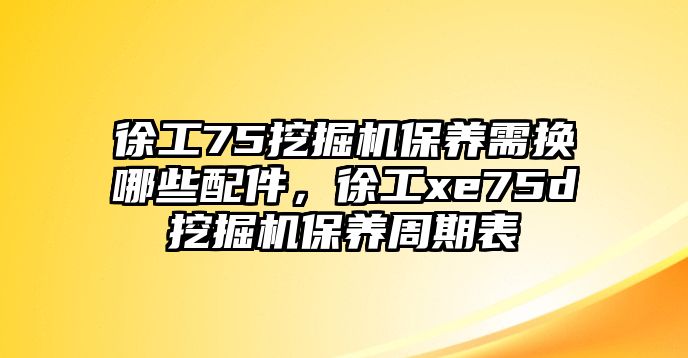 徐工75挖掘機(jī)保養(yǎng)需換哪些配件，徐工xe75d挖掘機(jī)保養(yǎng)周期表