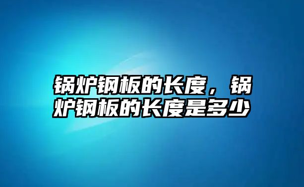 鍋爐鋼板的長度，鍋爐鋼板的長度是多少