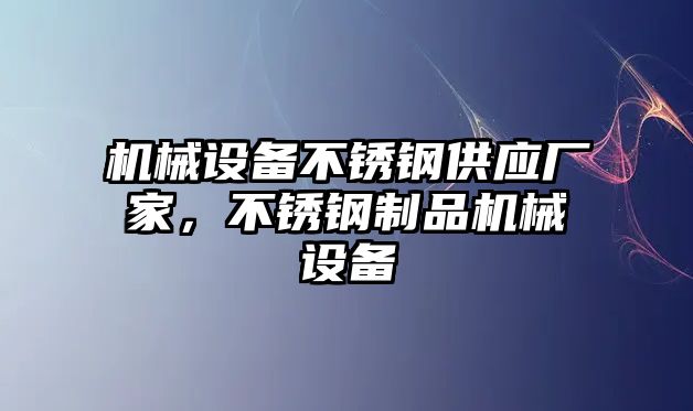 機(jī)械設(shè)備不銹鋼供應(yīng)廠家，不銹鋼制品機(jī)械設(shè)備