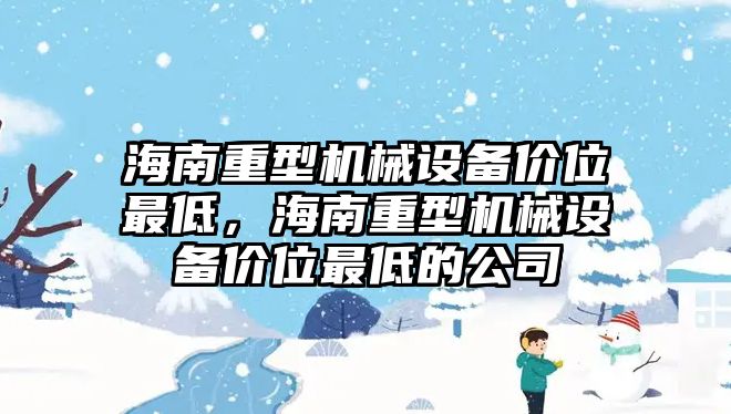 海南重型機(jī)械設(shè)備價(jià)位最低，海南重型機(jī)械設(shè)備價(jià)位最低的公司