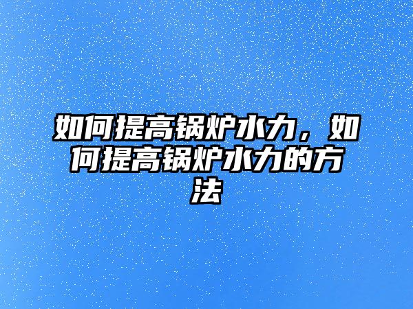 如何提高鍋爐水力，如何提高鍋爐水力的方法