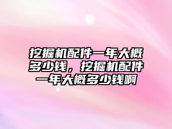 挖掘機配件一年大概多少錢，挖掘機配件一年大概多少錢啊