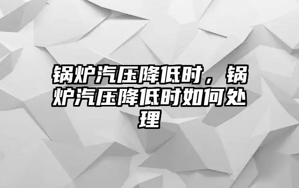 鍋爐汽壓降低時(shí)，鍋爐汽壓降低時(shí)如何處理