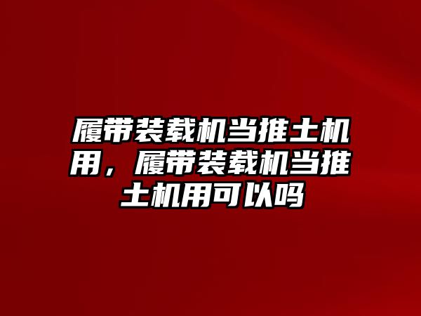 履帶裝載機(jī)當(dāng)推土機(jī)用，履帶裝載機(jī)當(dāng)推土機(jī)用可以嗎