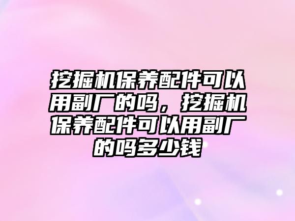 挖掘機保養(yǎng)配件可以用副廠的嗎，挖掘機保養(yǎng)配件可以用副廠的嗎多少錢