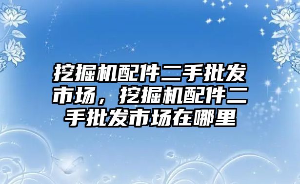 挖掘機(jī)配件二手批發(fā)市場，挖掘機(jī)配件二手批發(fā)市場在哪里