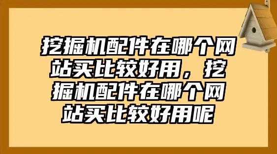 挖掘機(jī)配件在哪個(gè)網(wǎng)站買比較好用，挖掘機(jī)配件在哪個(gè)網(wǎng)站買比較好用呢