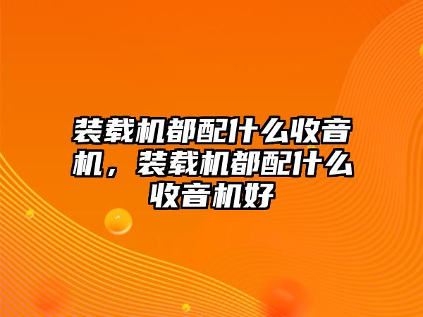 裝載機(jī)都配什么收音機(jī)，裝載機(jī)都配什么收音機(jī)好