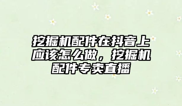 挖掘機(jī)配件在抖音上應(yīng)該怎么做，挖掘機(jī)配件專賣直播