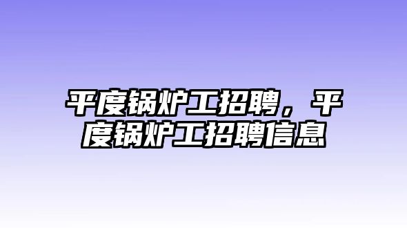 平度鍋爐工招聘，平度鍋爐工招聘信息