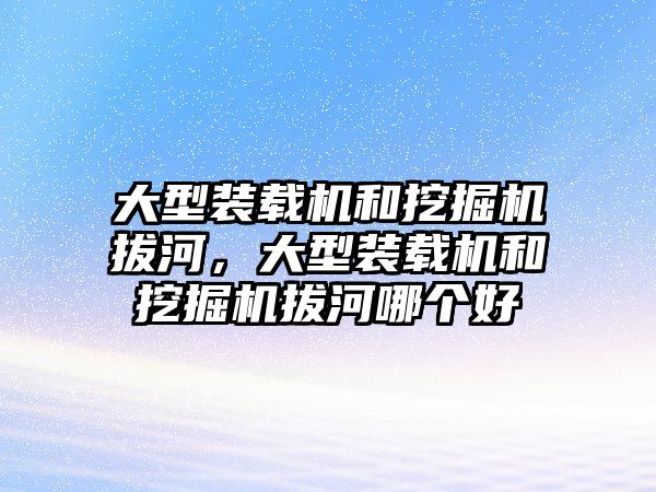 大型裝載機和挖掘機拔河，大型裝載機和挖掘機拔河哪個好