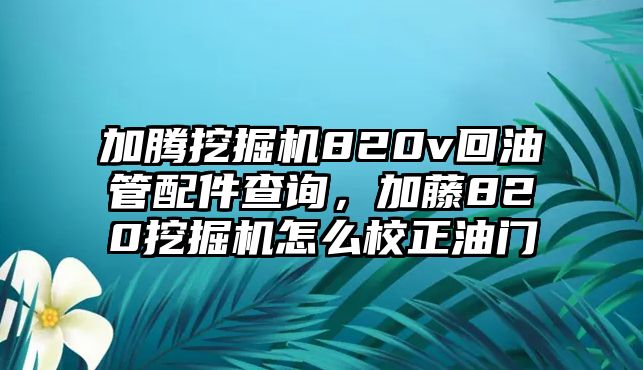 加騰挖掘機(jī)820v回油管配件查詢，加藤820挖掘機(jī)怎么校正油門