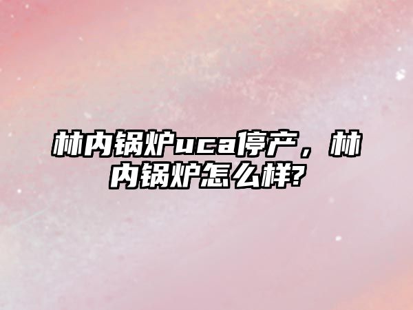 林內鍋爐uca停產，林內鍋爐怎么樣?