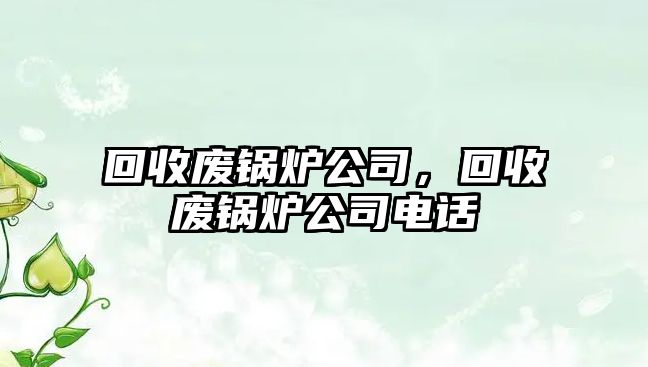 回收廢鍋爐公司，回收廢鍋爐公司電話