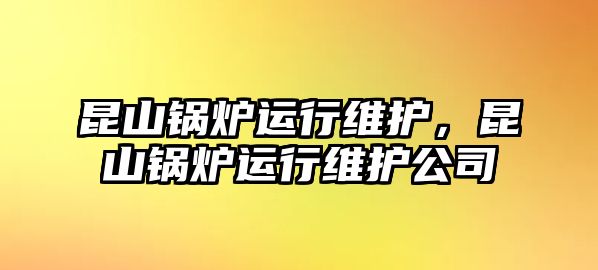 昆山鍋爐運行維護，昆山鍋爐運行維護公司