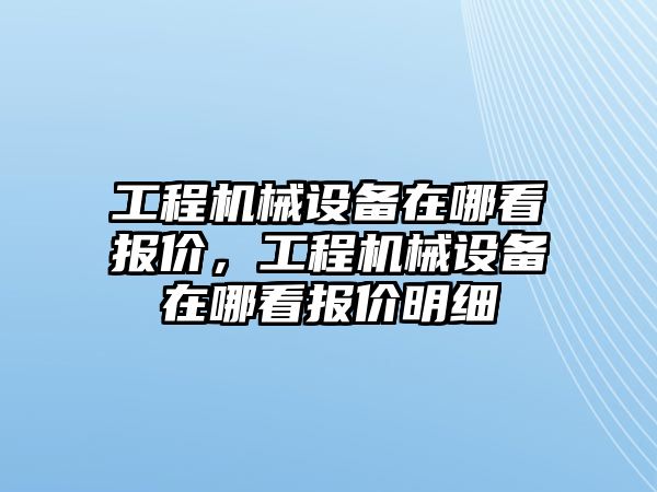 工程機械設備在哪看報價，工程機械設備在哪看報價明細