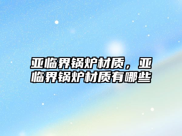 亞臨界鍋爐材質(zhì)，亞臨界鍋爐材質(zhì)有哪些