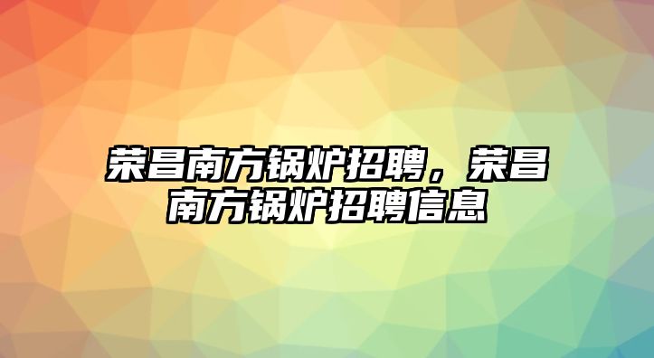 榮昌南方鍋爐招聘，榮昌南方鍋爐招聘信息