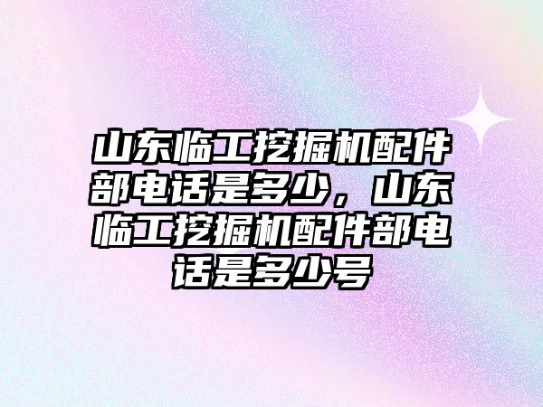 山東臨工挖掘機(jī)配件部電話是多少，山東臨工挖掘機(jī)配件部電話是多少號(hào)