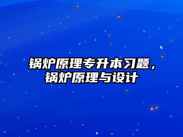 鍋爐原理專升本習(xí)題，鍋爐原理與設(shè)計(jì)