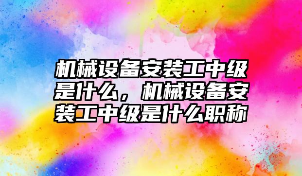 機械設(shè)備安裝工中級是什么，機械設(shè)備安裝工中級是什么職稱