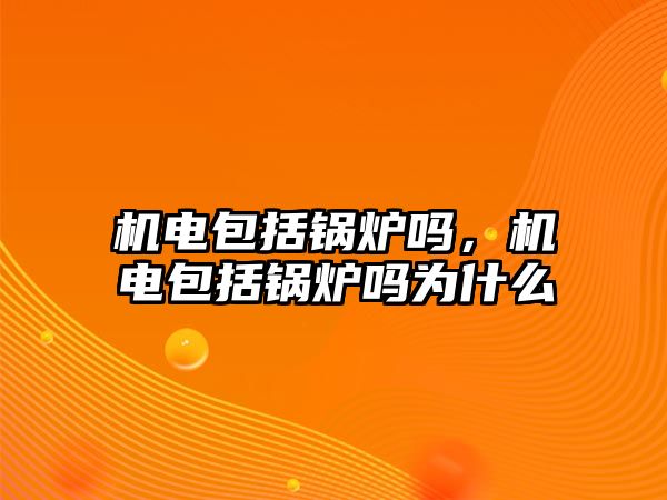 機電包括鍋爐嗎，機電包括鍋爐嗎為什么