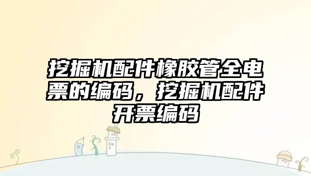 挖掘機配件橡膠管全電票的編碼，挖掘機配件開票編碼