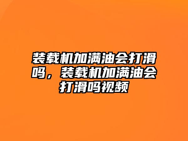 裝載機(jī)加滿油會打滑嗎，裝載機(jī)加滿油會打滑嗎視頻