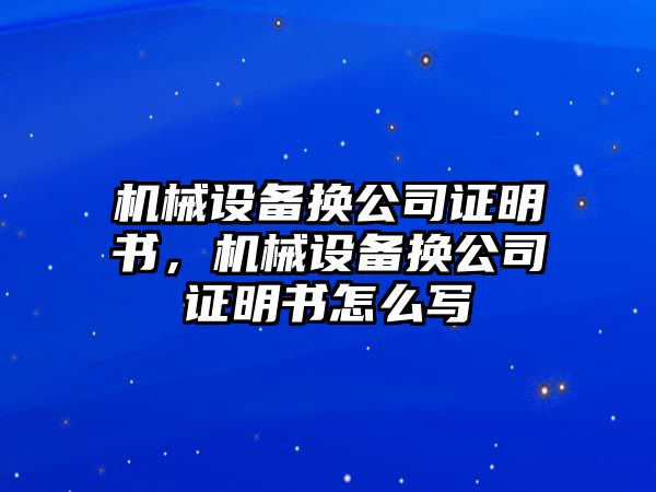 機(jī)械設(shè)備換公司證明書，機(jī)械設(shè)備換公司證明書怎么寫