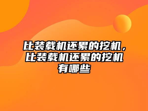 比裝載機(jī)還累的挖機(jī)，比裝載機(jī)還累的挖機(jī)有哪些