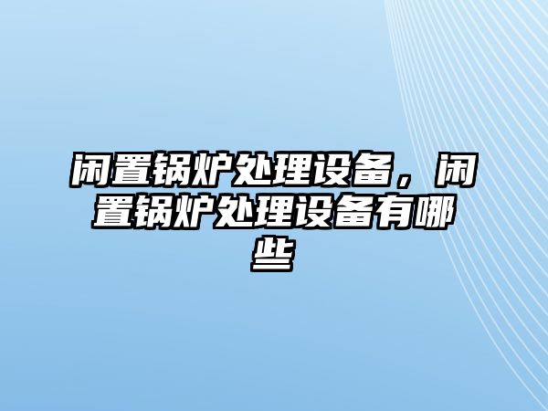 閑置鍋爐處理設(shè)備，閑置鍋爐處理設(shè)備有哪些