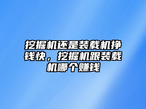 挖掘機還是裝載機掙錢快，挖掘機跟裝載機哪個賺錢