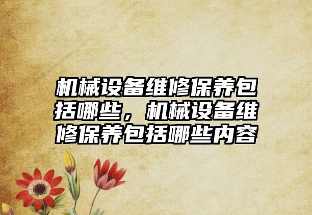 機械設備維修保養(yǎng)包括哪些，機械設備維修保養(yǎng)包括哪些內容