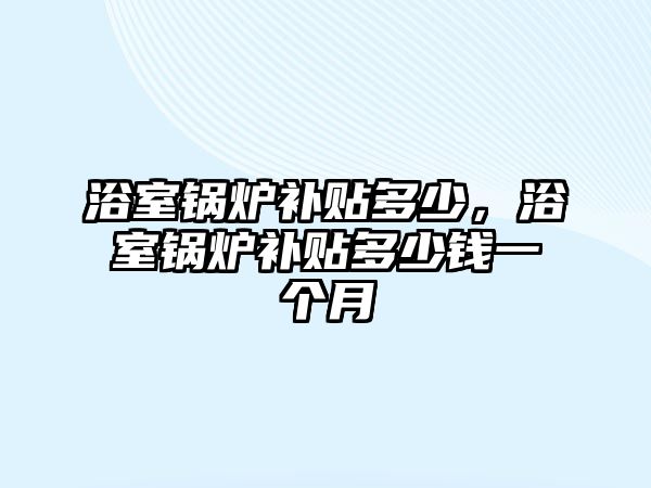 浴室鍋爐補貼多少，浴室鍋爐補貼多少錢一個月