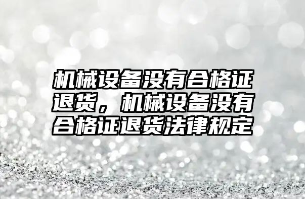 機械設備沒有合格證退貨，機械設備沒有合格證退貨法律規(guī)定