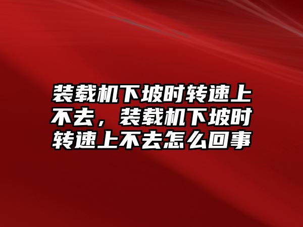 裝載機(jī)下坡時(shí)轉(zhuǎn)速上不去，裝載機(jī)下坡時(shí)轉(zhuǎn)速上不去怎么回事